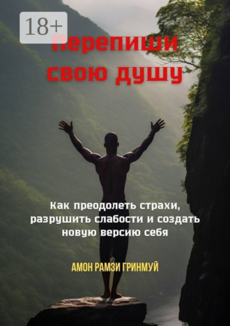 . Перепиши свою душу. Как преодолеть страхи, разрушить слабости и создать новую версию себя