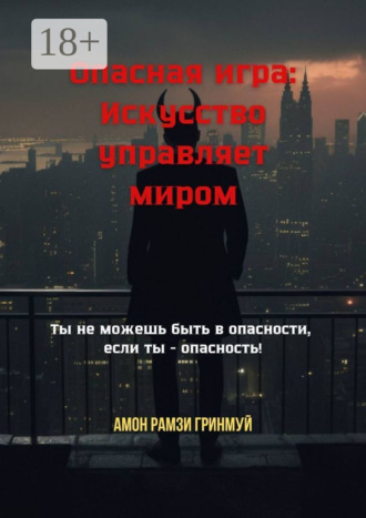 . Опасная игра: Искусство управляет миром. Ты не можешь быть в опасности, если ты – опасность!