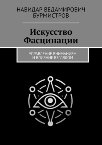 Навидар Ведамирович Бурмистров. Искусство Фасцинации. Управление вниманием и влияние взглядом