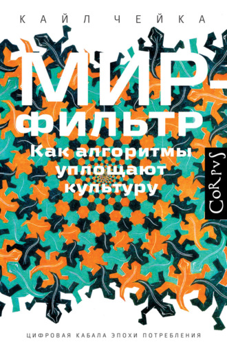 Кайл Чейка. Мир-фильтр. Как алгоритмы уплощают культуру