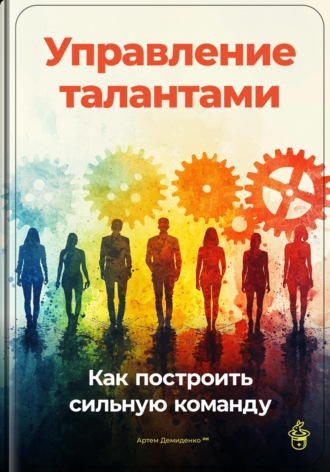 Артем Демиденко. Управление талантами: Как построить сильную команду