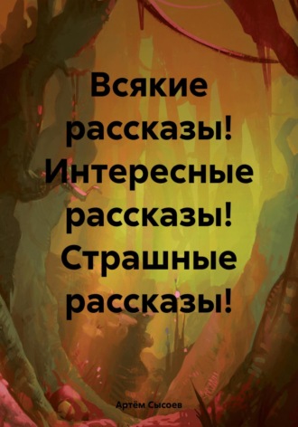 Артём Сысоев. Всякие рассказы! Интересные рассказы! Страшные рассказы!