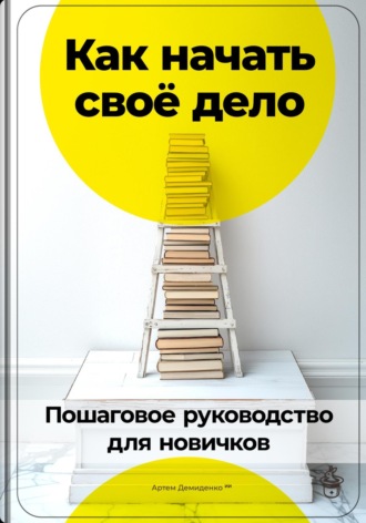 Артем Демиденко. Как начать своё дело: Пошаговое руководство для новичков