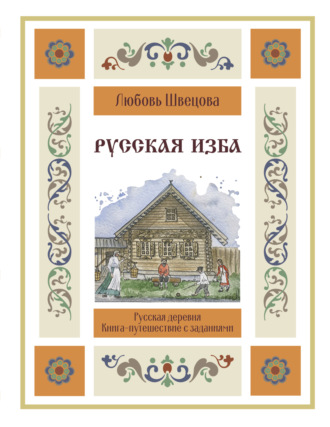 Любовь Швецова. Русская изба. Книга-путешествие с заданиями и иллюстрациями