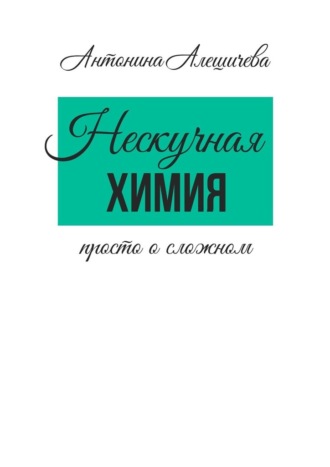 Антонина Алешичева. Нескучная химия. Просто о сложном