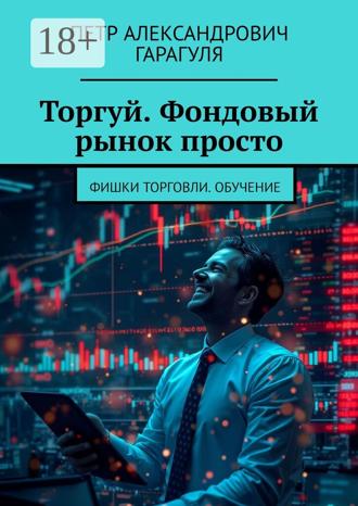 Петр Александрович Гарагуля. Торгуй. Фондовый рынок просто. Фишки торговли. Обучение