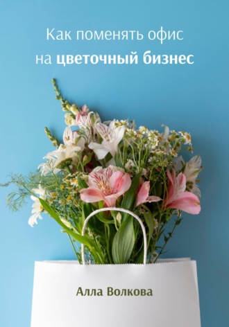 Алла Волкова. Как поменять офис на цветочный бизнес