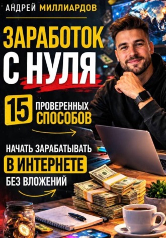 Андрей Миллиардов. Заработок с нуля. 15 проверенных способов начать зарабатывать в интернете без вложений