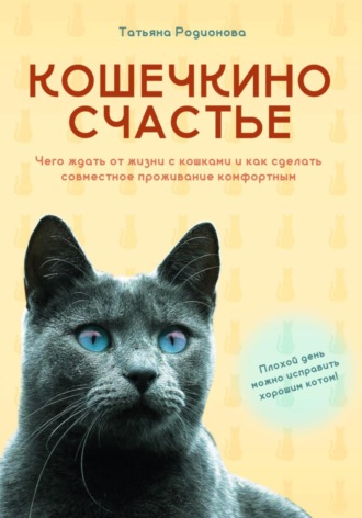 Татьяна Родионова. Кошечкино счастье. Чего ждать от жизни с кошками и как сделать совместное проживание комфортным