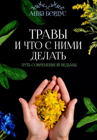 Анна Бердус. Травы и что с ними делать. Путь современной ведьмы