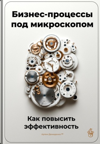 Артем Демиденко. Бизнес-процессы под микроскопом: Как повысить эффективность