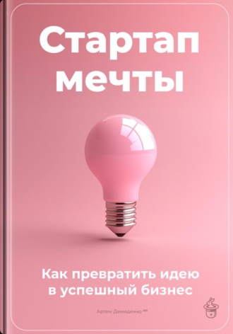 Артем Демиденко. Стартап мечты: Как превратить идею в успешный бизнес