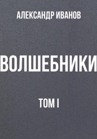 Александр Иванович Иванов. Волшебники. Том I