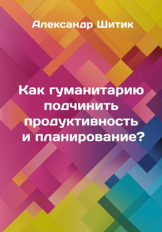 Александр Шитик. Как гуманитарию подчинить продуктивность и планирование?