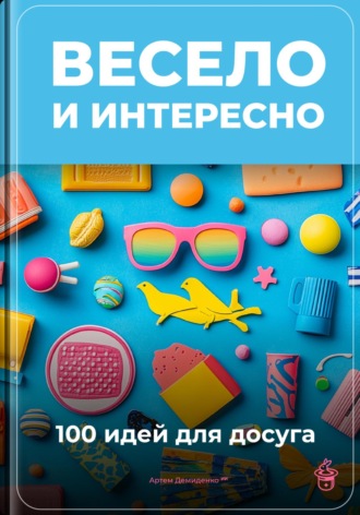 Артем Демиденко. Весело и интересно: 100 идей для досуга