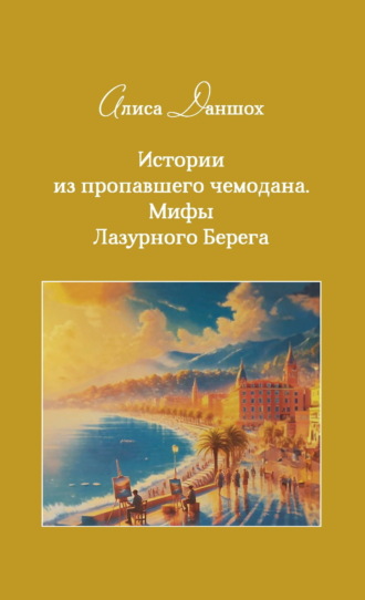 Алиса Даншох. Истории из пропавшего чемодана. Мифы Лазурного Берега