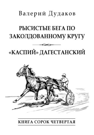 Валерий Дудаков. Рысистые бега по заколдованному кругу. «Каспий» дагестанский. Книга сорок четвертая