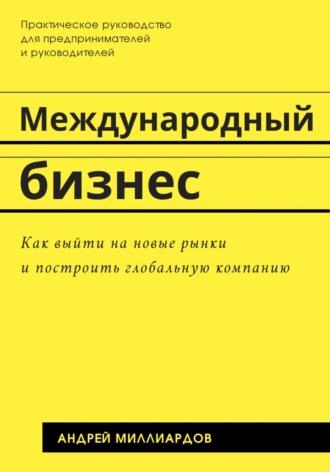Андрей Миллиардов. Международный бизнес. Как выйти на новые рынки и построить глобальную компанию
