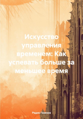 . Искусство управления временем: Как успевать больше за меньшее время