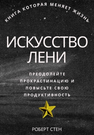 Роберт Стен. Искусство лени. Преодолейте прокрастинацию и повысьте свою продуктивность