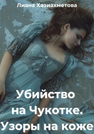 Лиана Хазиахметова. Убийство на Чукотке. Узоры на коже