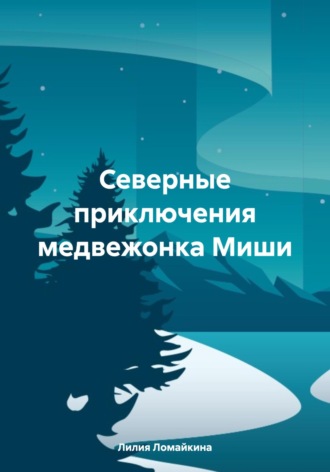 Лилия Александровна Ломайкина. Северные приключения медвежонка Миши