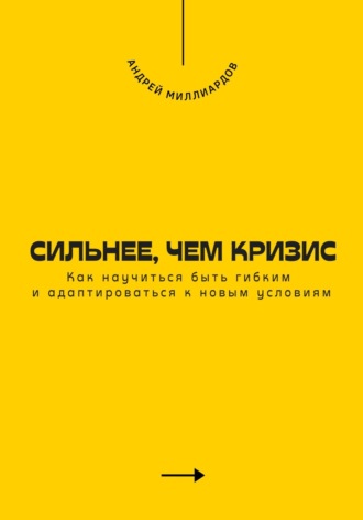 Андрей Миллиардов. Сильнее, чем кризис. Как научиться быть гибким и адаптироваться к новым условиям