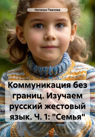 Наталья Павлова. Коммуникация без границ. Изучаем русский жестовый язык. Ч. 1: «Семья»