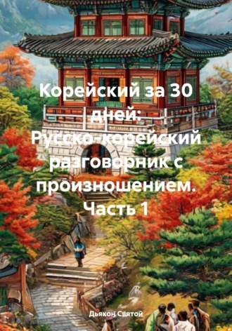 Дьякон Джон Святой. Корейский за 30 дней: Русско-корейский разговорник с произношением. Часть 1