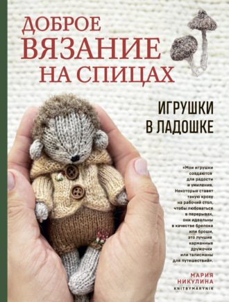 Мария Никулина. Доброе вязание на спицах. Игрушки в ладошке