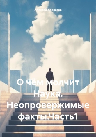 Алексей Алексеев. О чём молчит Наука. Неопровержимые факты.Часть1
