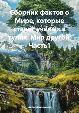 Алексей Алексеев. Сборник фактов о Мире, которые ставят учёных в тупик. Мир другой. Часть1