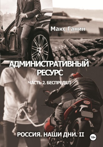 Макс Ганин. Административный ресурс. Часть 2. Беспредел. Россия. Наши дни II