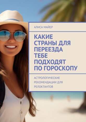 Алиса Майер. Какие страны для переезда тебе подходят по гороскопу. Астрологические рекомендации для релоктантов