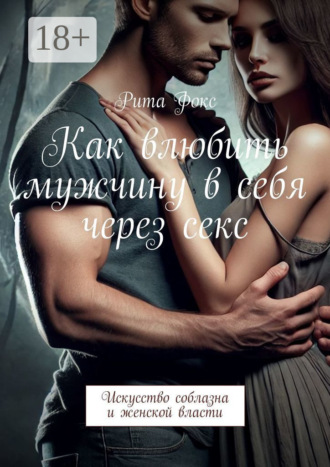 Рита Фокс. Как влюбить мужчину в себя через секс. Искусство соблазна и женской власти