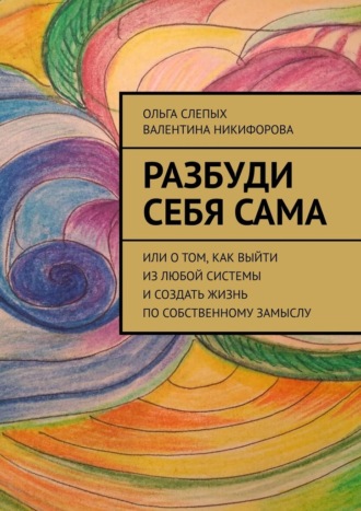 Ольга Слепых. Разбуди себя сама. Или о том, как выйти из любой системы и создать жизнь по собственному замыслу