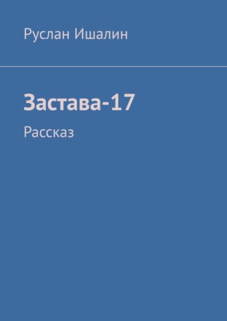 Руслан Ишалин. Застава-17. Рассказ