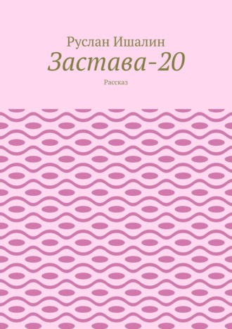 Руслан Ишалин. Застава-20. Рассказ