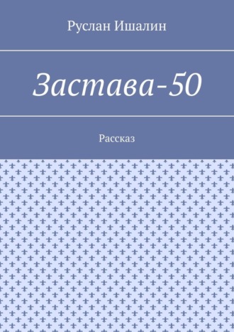Руслан Ишалин. Застава-50. Рассказ