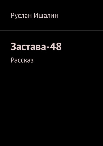 Руслан Ишалин. Застава-48. Рассказ