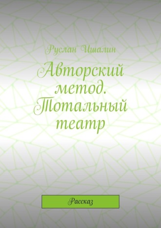 Руслан Ишалин. Авторский метод. Тотальный театр. Рассказ