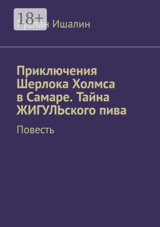 Руслан Ишалин. Приключения Шерлока Холмса в Самаре. Тайна ЖИГУЛЬского пива. Повесть