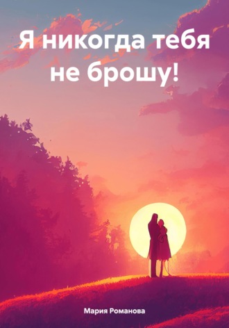 Мария Романова. Я никогда тебя не брошу!