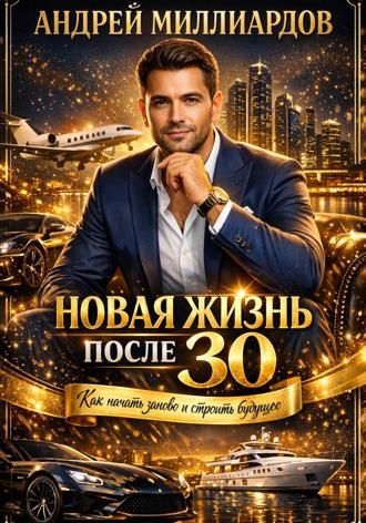 Андрей Миллиардов. Новая жизнь после 30. Как начать заново и строить будущее