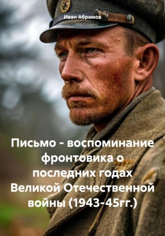 Иван Абрамов. Письмо – воспоминание фронтовика о последних годах Великой Отечественной войны (1943-45гг.)