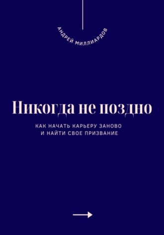 Андрей Миллиардов. Никогда не поздно. Как начать карьеру заново и найти свое призвание