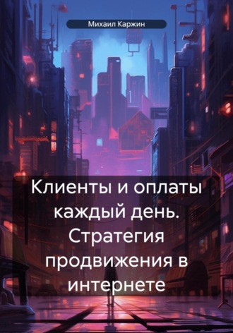 Михаил Владимирович Каржин. Клиенты и оплаты каждый день. Стратегия продвижения в интернете