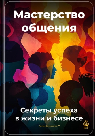 Артем Демиденко. Мастерство общения: Секреты успеха в жизни и бизнесе