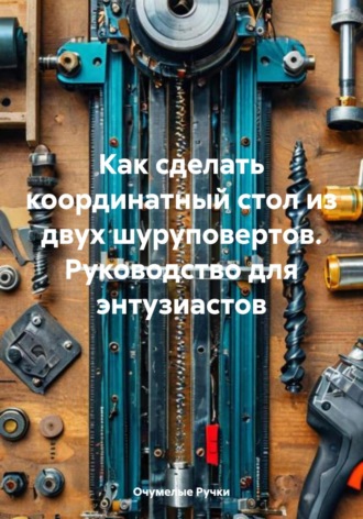 Очумелые Ручки. Как сделать координатный стол из двух шуруповертов. Руководство для энтузиастов