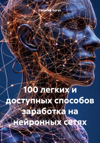 Георгий Богат. 100 легких и доступных способов заработка на нейронных сетях